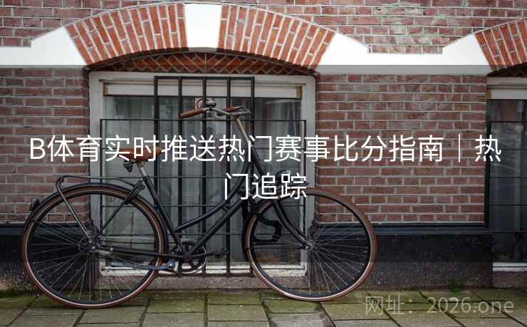 B体育实时推送热门赛事比分指南｜热门追踪