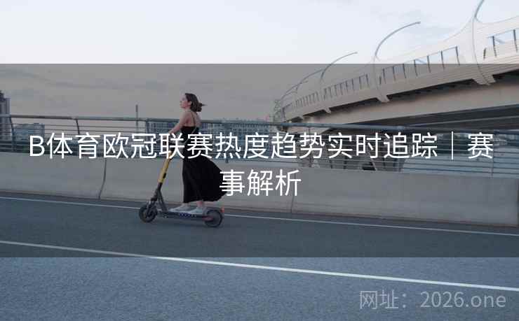 B体育欧冠联赛热度趋势实时追踪｜赛事解析