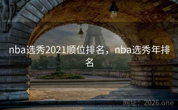 nba选秀2021顺位排名，nba选秀年排名