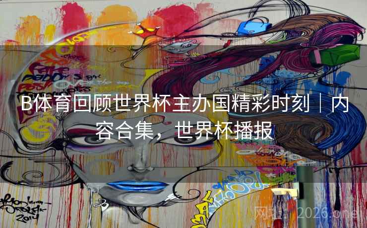 B体育回顾世界杯主办国精彩时刻｜内容合集，世界杯播报