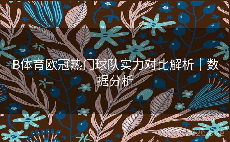 B体育欧冠热门球队实力对比解析｜数据分析