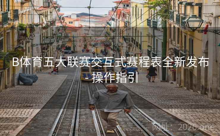 B体育五大联赛交互式赛程表全新发布 - 操作指引