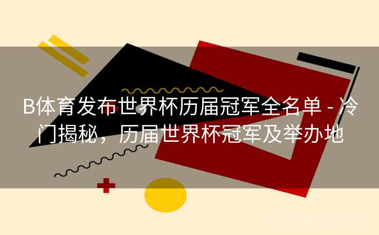 B体育发布世界杯历届冠军全名单 - 冷门揭秘，历届世界杯冠军及举办地