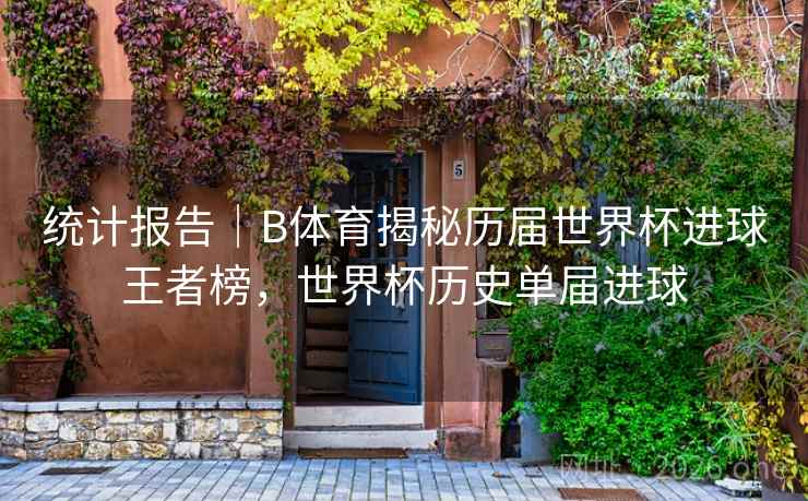 统计报告｜B体育揭秘历届世界杯进球王者榜，世界杯历史单届进球