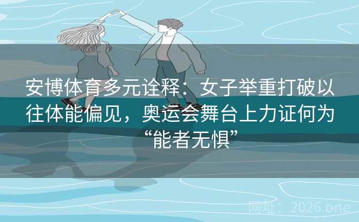 安博体育多元诠释：女子举重打破以往体能偏见，奥运会舞台上力证何为“能者无惧”