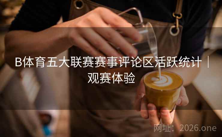 B体育五大联赛赛事评论区活跃统计｜观赛体验