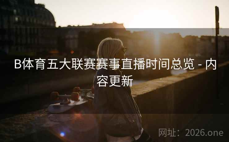 B体育五大联赛赛事直播时间总览 - 内容更新
