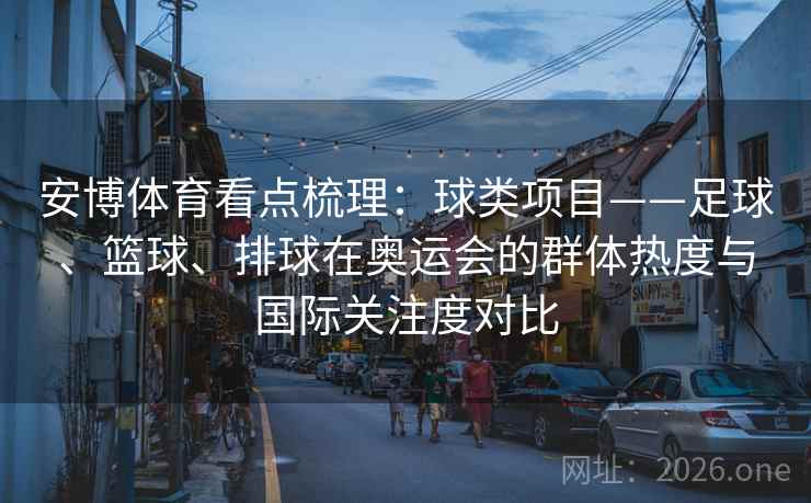 安博体育看点梳理：球类项目——足球、篮球、排球在奥运会的群体热度与国际关注度对比