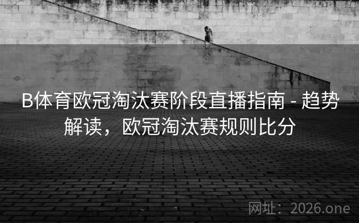 B体育欧冠淘汰赛阶段直播指南 - 趋势解读，欧冠淘汰赛规则比分