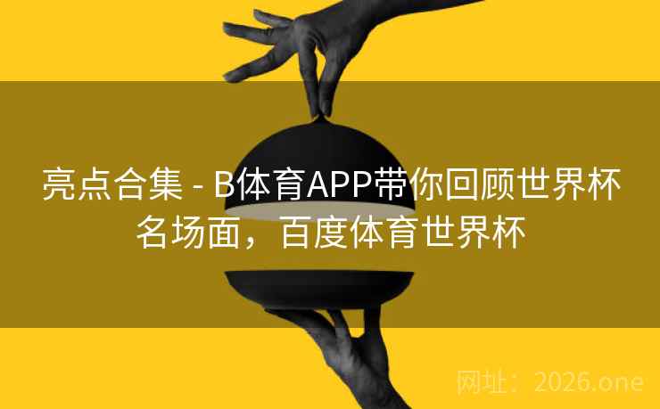 亮点合集 - B体育APP带你回顾世界杯名场面，百度体育世界杯