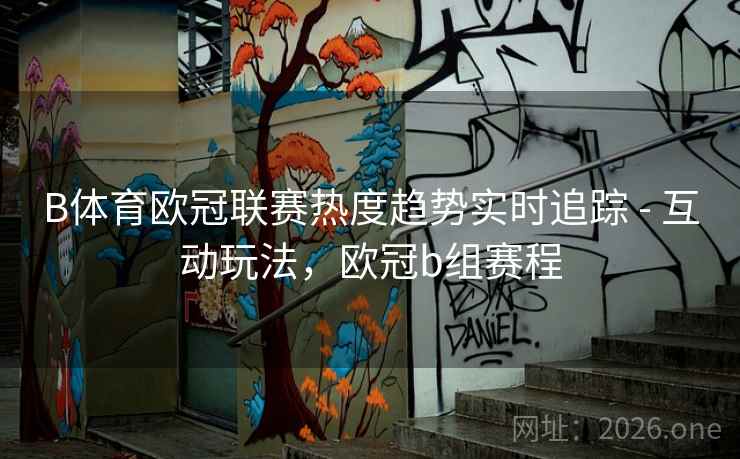 B体育欧冠联赛热度趋势实时追踪 - 互动玩法，欧冠b组赛程