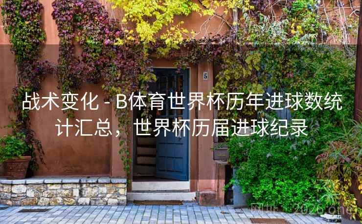 战术变化 - B体育世界杯历年进球数统计汇总，世界杯历届进球纪录