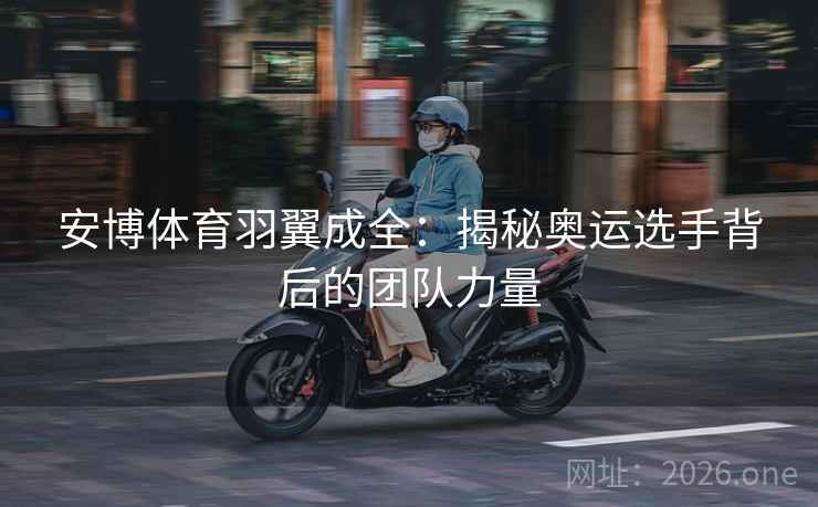 安博体育羽翼成全：揭秘奥运选手背后的团队力量