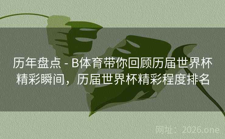 历年盘点 - B体育带你回顾历届世界杯精彩瞬间，历届世界杯精彩程度排名