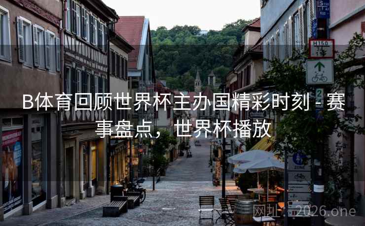 B体育回顾世界杯主办国精彩时刻 - 赛事盘点，世界杯播放