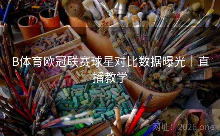 B体育欧冠联赛球星对比数据曝光｜直播教学