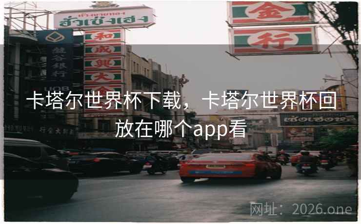 卡塔尔世界杯下载，卡塔尔世界杯回放在哪个app看