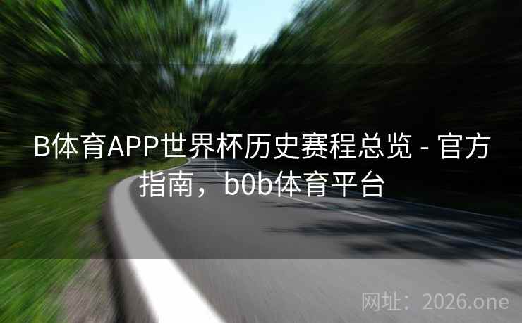 B体育APP世界杯历史赛程总览 - 官方指南，b0b体育平台