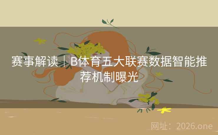 赛事解读｜B体育五大联赛数据智能推荐机制曝光