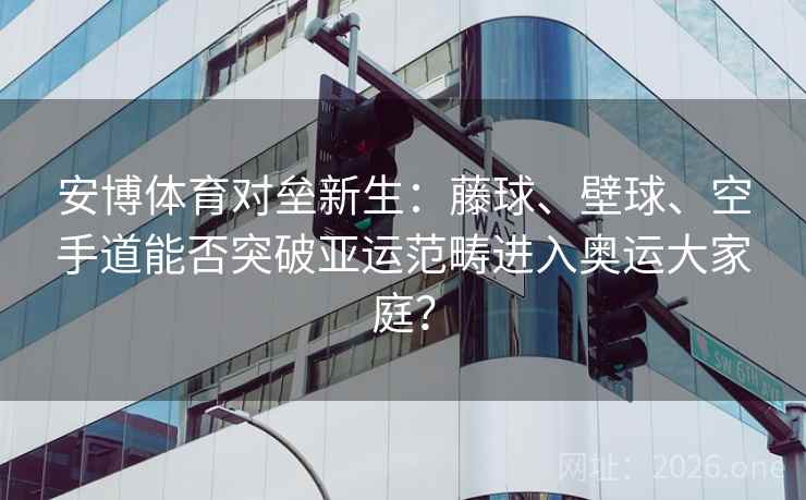 安博体育对垒新生：藤球、壁球、空手道能否突破亚运范畴进入奥运大家庭？