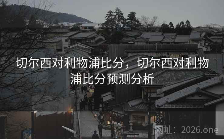 切尔西对利物浦比分，切尔西对利物浦比分预测分析