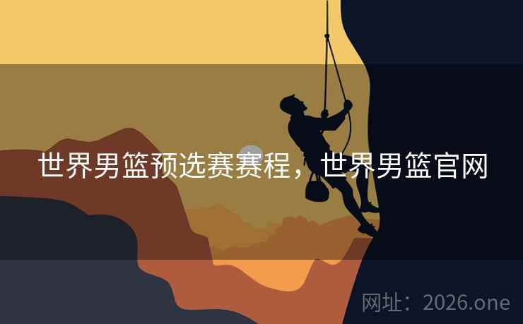 世界男篮预选赛赛程，世界男篮官网