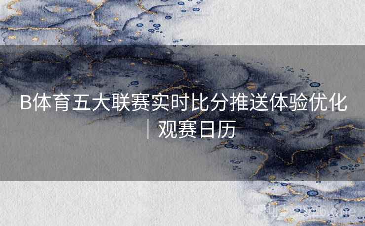 B体育五大联赛实时比分推送体验优化｜观赛日历