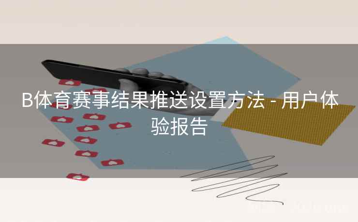 B体育赛事结果推送设置方法 - 用户体验报告