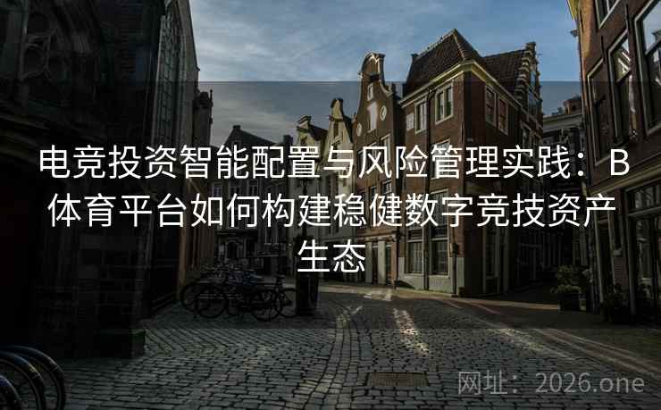 电竞投资智能配置与风险管理实践：B体育平台如何构建稳健数字竞技资产生态
