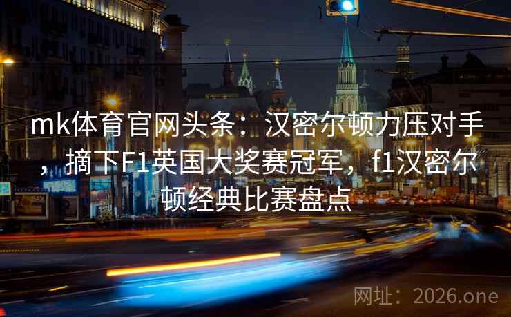 mk体育官网头条：汉密尔顿力压对手，摘下F1英国大奖赛冠军，f1汉密尔顿经典比赛盘点