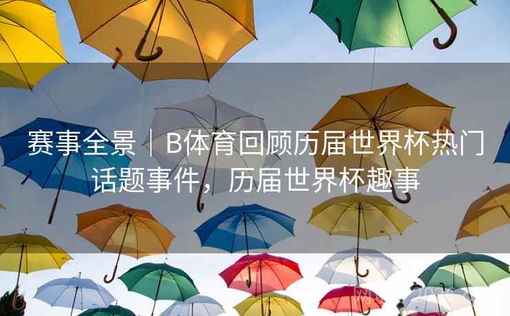 赛事全景｜B体育回顾历届世界杯热门话题事件，历届世界杯趣事