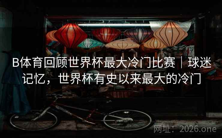 B体育回顾世界杯最大冷门比赛｜球迷记忆，世界杯有史以来最大的冷门