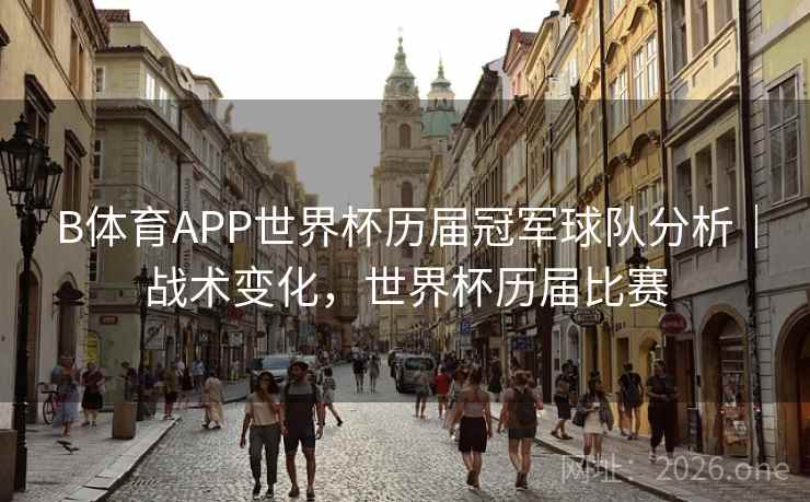B体育APP世界杯历届冠军球队分析｜战术变化，世界杯历届比赛