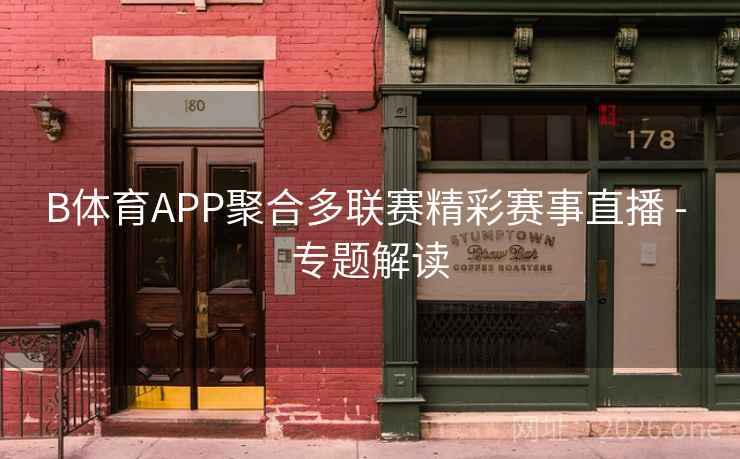 B体育APP聚合多联赛精彩赛事直播 - 专题解读
