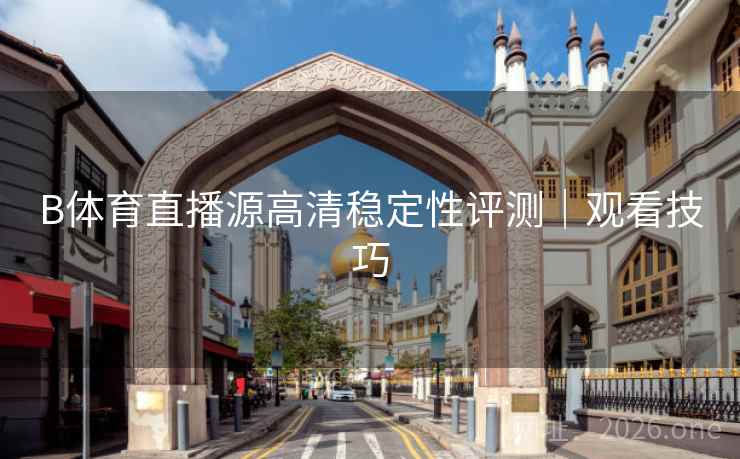 B体育直播源高清稳定性评测｜观看技巧
