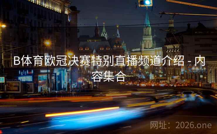 B体育欧冠决赛特别直播频道介绍 - 内容集合