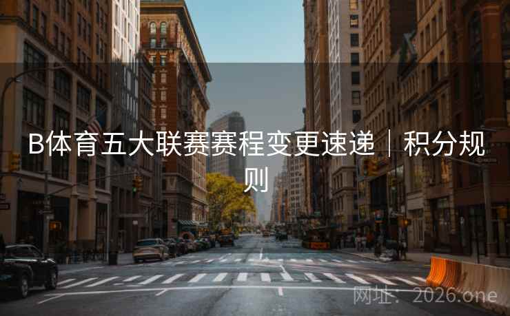 B体育五大联赛赛程变更速递|积分规则