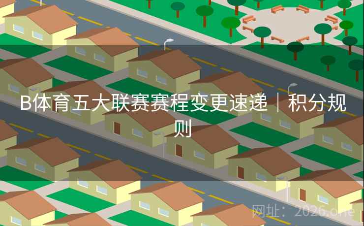 B体育五大联赛赛程变更速递｜积分规则