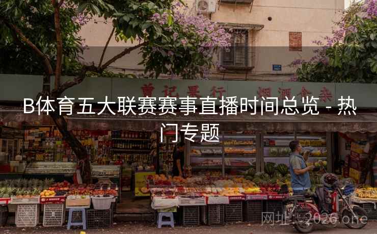 B体育五大联赛赛事直播时间总览 - 热门专题