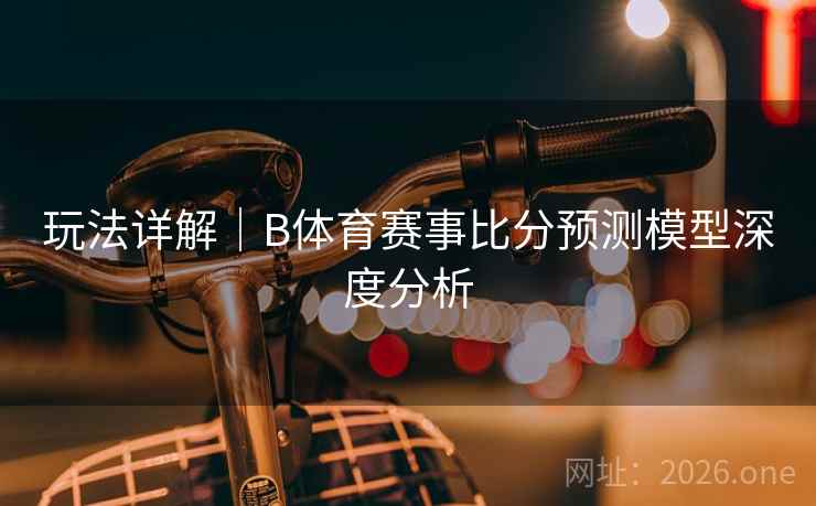 玩法详解｜B体育赛事比分预测模型深度分析