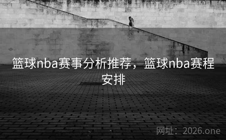 篮球nba赛事分析推荐，篮球nba赛程安排