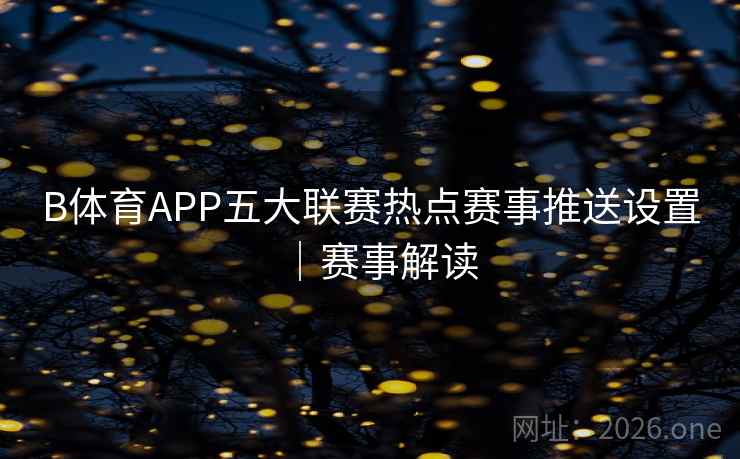 B体育APP五大联赛热点赛事推送设置｜赛事解读