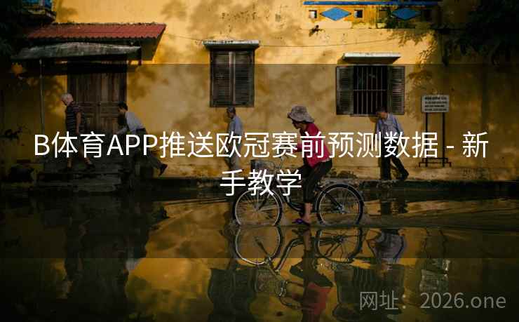 B体育APP推送欧冠赛前预测数据 - 新手教学