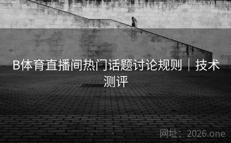 B体育直播间热门话题讨论规则｜技术测评