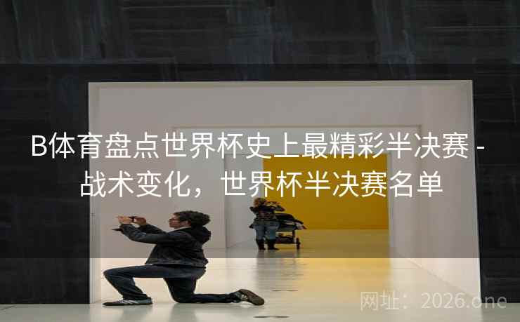 B体育盘点世界杯史上最精彩半决赛 - 战术变化，世界杯半决赛名单