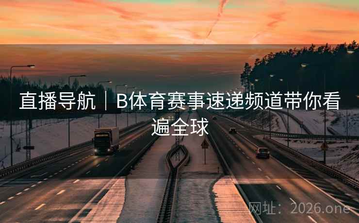 直播导航｜B体育赛事速递频道带你看遍全球