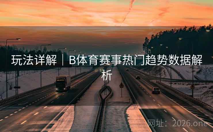 玩法详解｜B体育赛事热门趋势数据解析