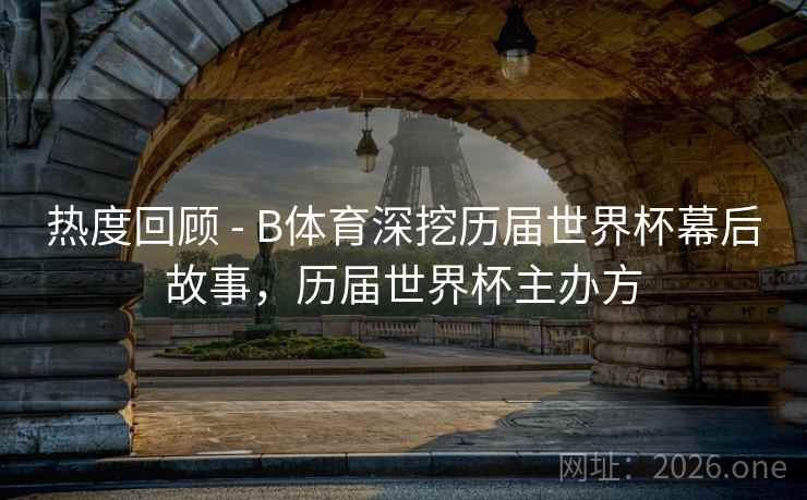 热度回顾 - B体育深挖历届世界杯幕后故事，历届世界杯主办方