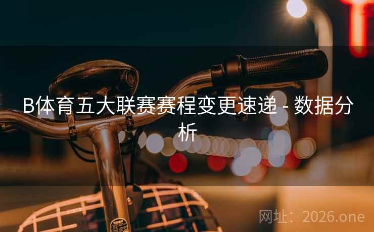 B体育五大联赛赛程变更速递 - 数据分析