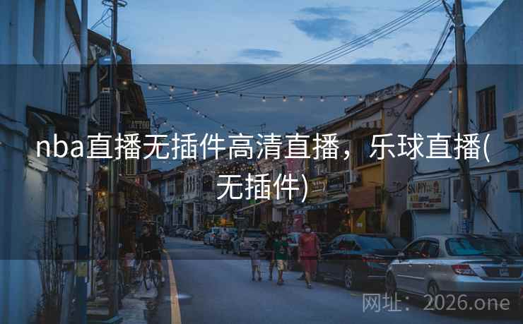 nba直播无插件高清直播，乐球直播(无插件)